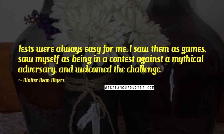 Walter Dean Myers Quotes: Tests were always easy for me. I saw them as games, saw myself as being in a contest against a mythical adversary, and welcomed the challenge.