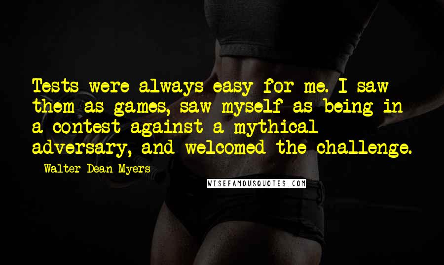 Walter Dean Myers Quotes: Tests were always easy for me. I saw them as games, saw myself as being in a contest against a mythical adversary, and welcomed the challenge.