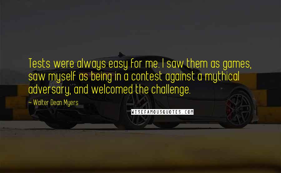 Walter Dean Myers Quotes: Tests were always easy for me. I saw them as games, saw myself as being in a contest against a mythical adversary, and welcomed the challenge.