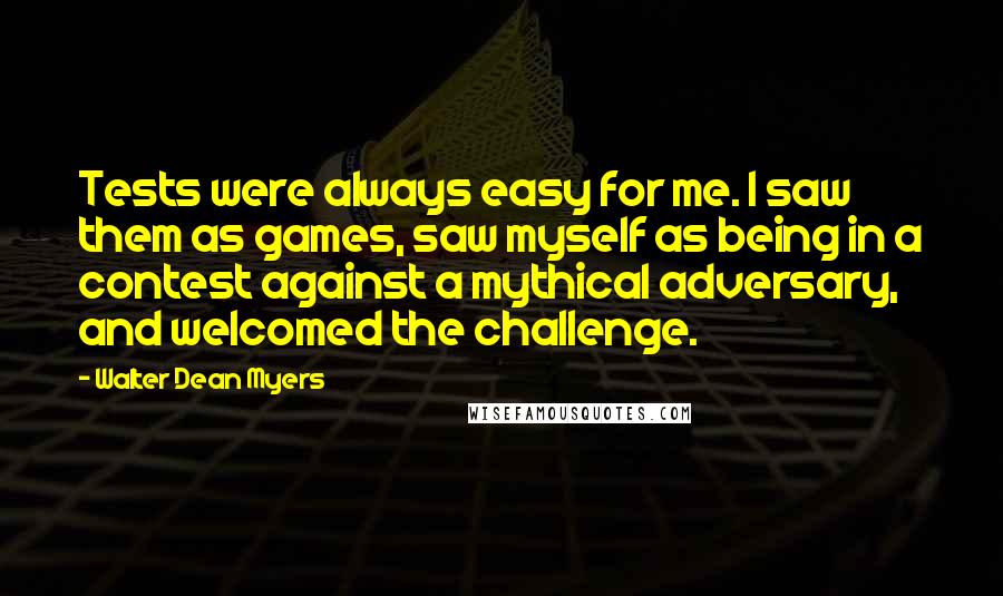 Walter Dean Myers Quotes: Tests were always easy for me. I saw them as games, saw myself as being in a contest against a mythical adversary, and welcomed the challenge.