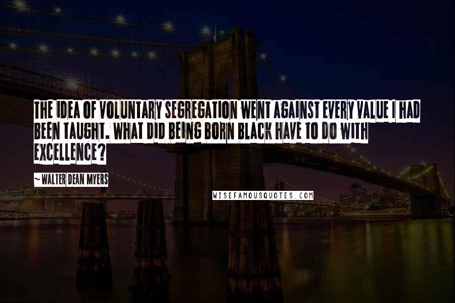 Walter Dean Myers Quotes: The idea of voluntary segregation went against every value I had been taught. What did being born black have to do with excellence?
