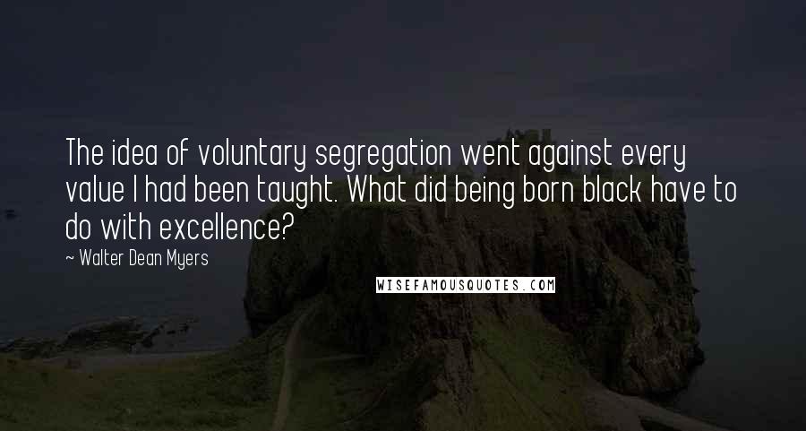 Walter Dean Myers Quotes: The idea of voluntary segregation went against every value I had been taught. What did being born black have to do with excellence?