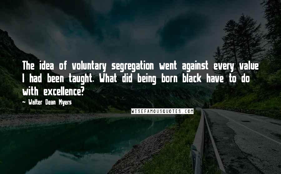 Walter Dean Myers Quotes: The idea of voluntary segregation went against every value I had been taught. What did being born black have to do with excellence?