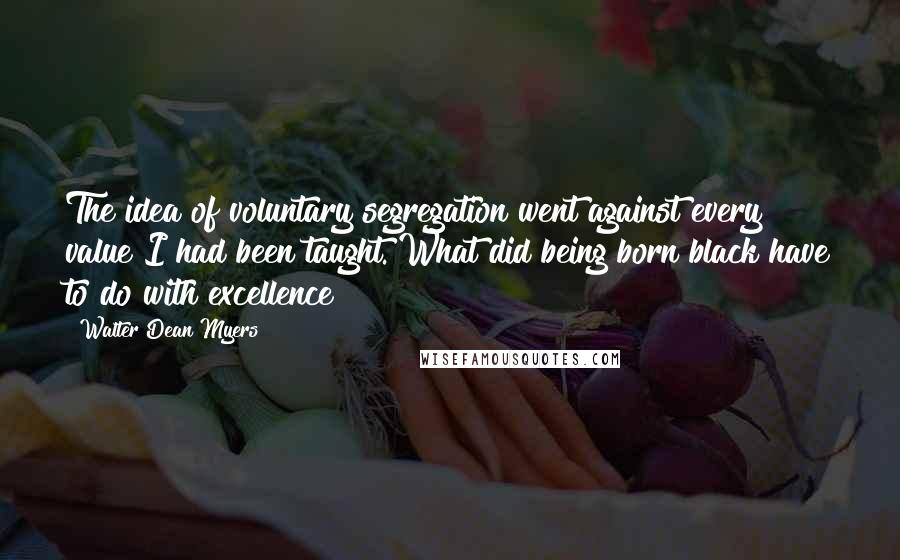 Walter Dean Myers Quotes: The idea of voluntary segregation went against every value I had been taught. What did being born black have to do with excellence?