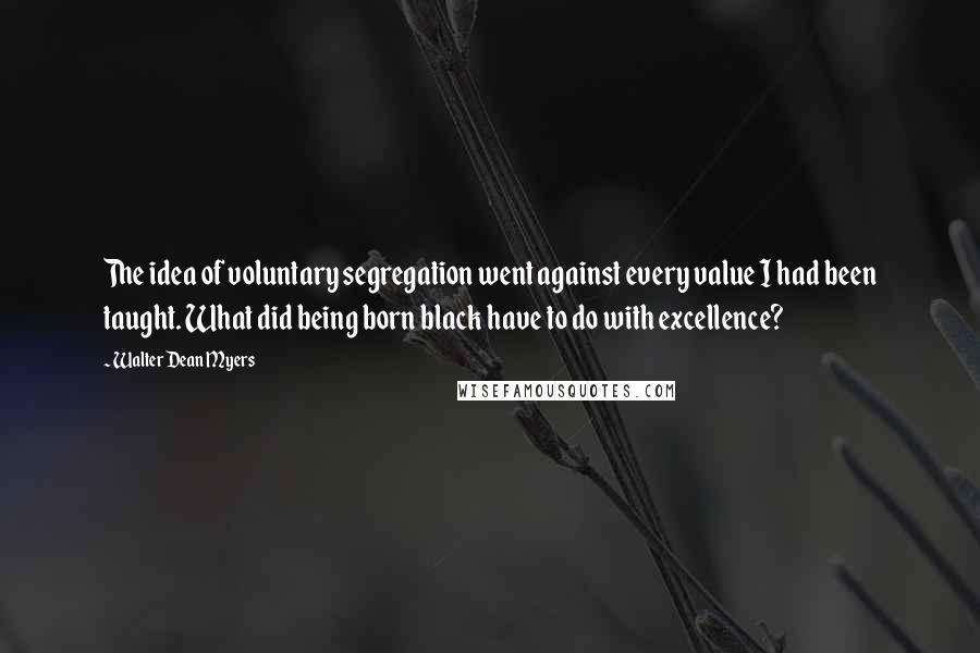 Walter Dean Myers Quotes: The idea of voluntary segregation went against every value I had been taught. What did being born black have to do with excellence?