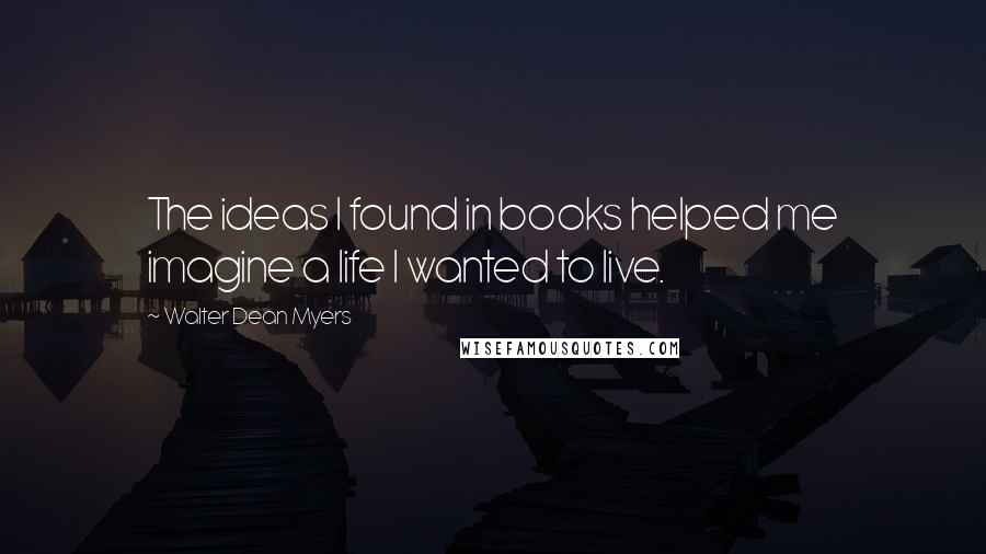 Walter Dean Myers Quotes: The ideas I found in books helped me imagine a life I wanted to live.