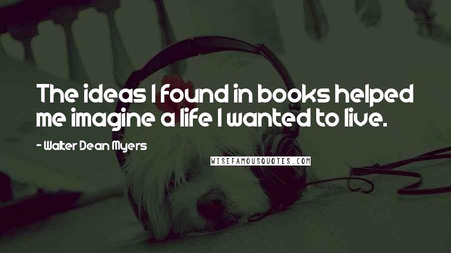 Walter Dean Myers Quotes: The ideas I found in books helped me imagine a life I wanted to live.