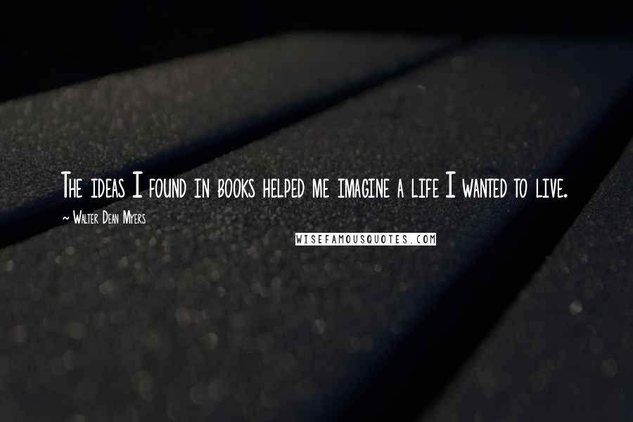 Walter Dean Myers Quotes: The ideas I found in books helped me imagine a life I wanted to live.