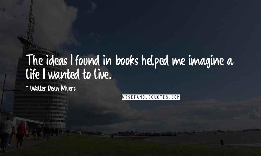 Walter Dean Myers Quotes: The ideas I found in books helped me imagine a life I wanted to live.