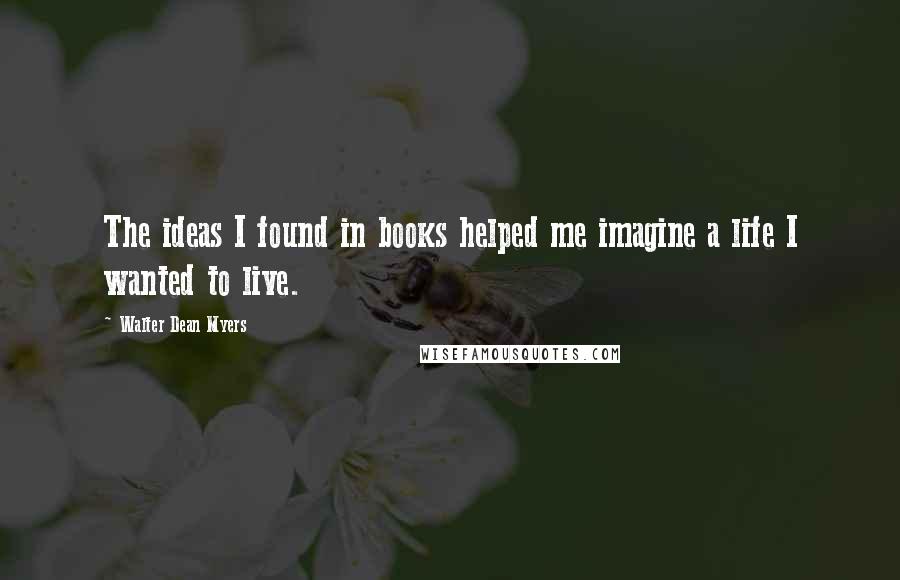 Walter Dean Myers Quotes: The ideas I found in books helped me imagine a life I wanted to live.