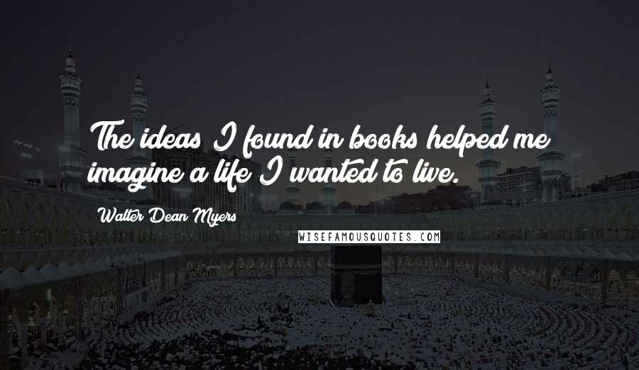 Walter Dean Myers Quotes: The ideas I found in books helped me imagine a life I wanted to live.