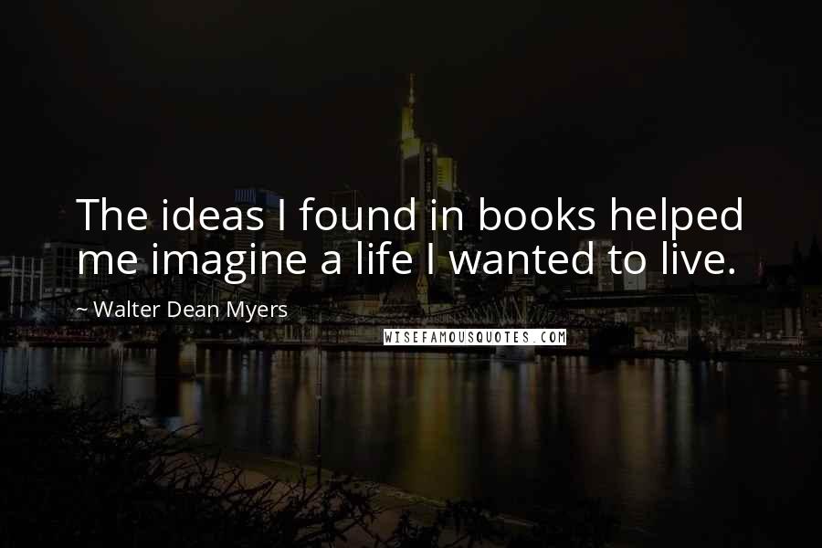 Walter Dean Myers Quotes: The ideas I found in books helped me imagine a life I wanted to live.