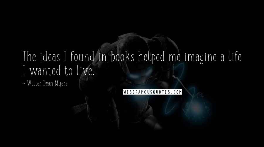 Walter Dean Myers Quotes: The ideas I found in books helped me imagine a life I wanted to live.