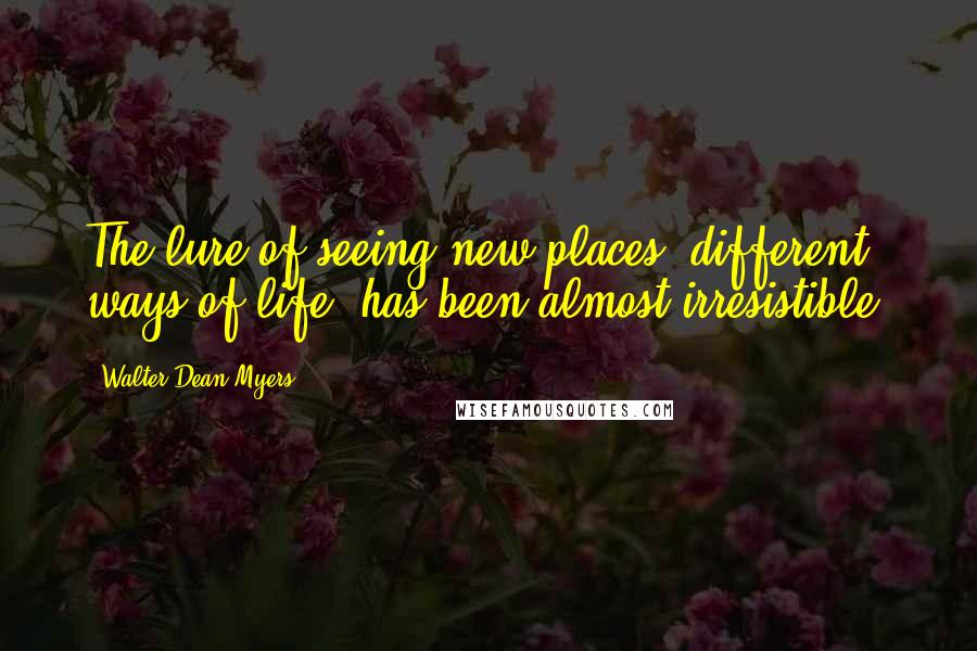 Walter Dean Myers Quotes: The lure of seeing new places, different ways of life, has been almost irresistible.