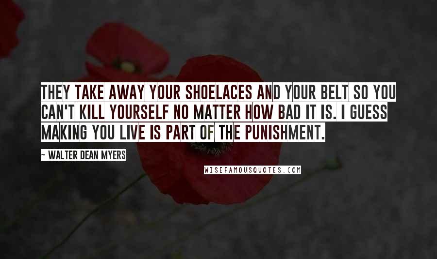 Walter Dean Myers Quotes: They take away your shoelaces and your belt so you can't kill yourself no matter how bad it is. I guess making you live is part of the punishment.