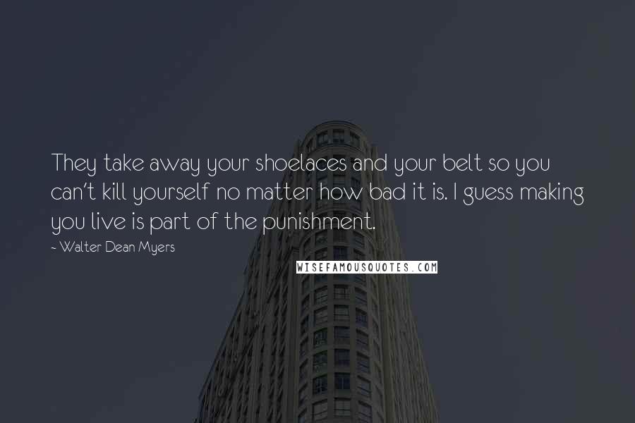 Walter Dean Myers Quotes: They take away your shoelaces and your belt so you can't kill yourself no matter how bad it is. I guess making you live is part of the punishment.