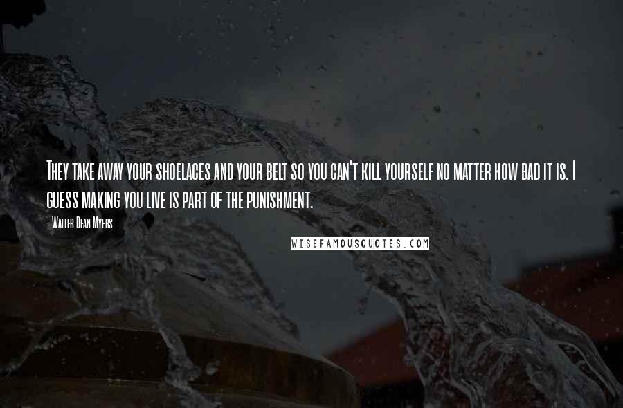 Walter Dean Myers Quotes: They take away your shoelaces and your belt so you can't kill yourself no matter how bad it is. I guess making you live is part of the punishment.