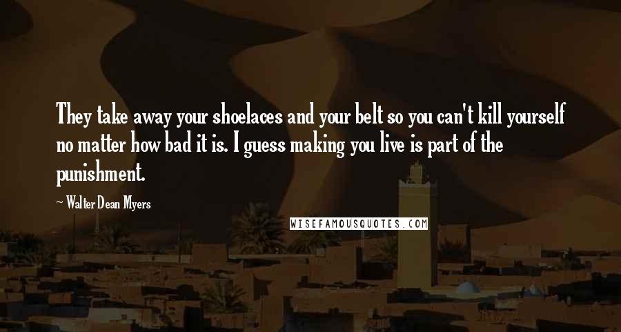 Walter Dean Myers Quotes: They take away your shoelaces and your belt so you can't kill yourself no matter how bad it is. I guess making you live is part of the punishment.