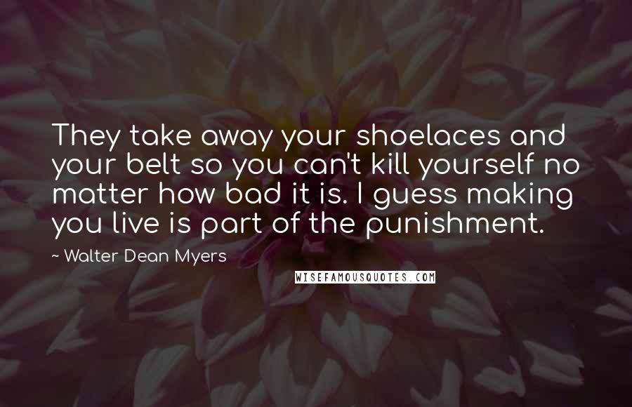 Walter Dean Myers Quotes: They take away your shoelaces and your belt so you can't kill yourself no matter how bad it is. I guess making you live is part of the punishment.