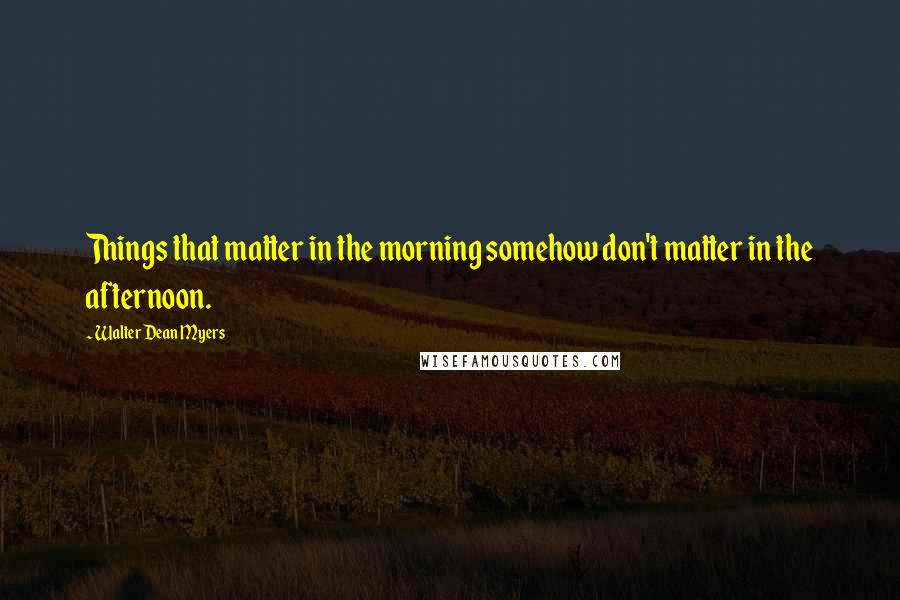 Walter Dean Myers Quotes: Things that matter in the morning somehow don't matter in the afternoon.