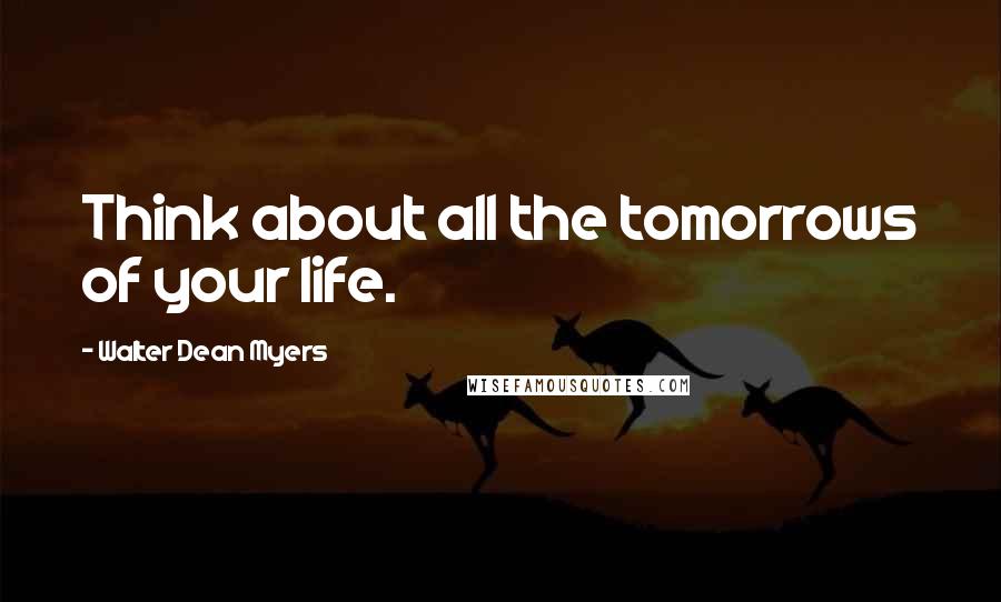 Walter Dean Myers Quotes: Think about all the tomorrows of your life.