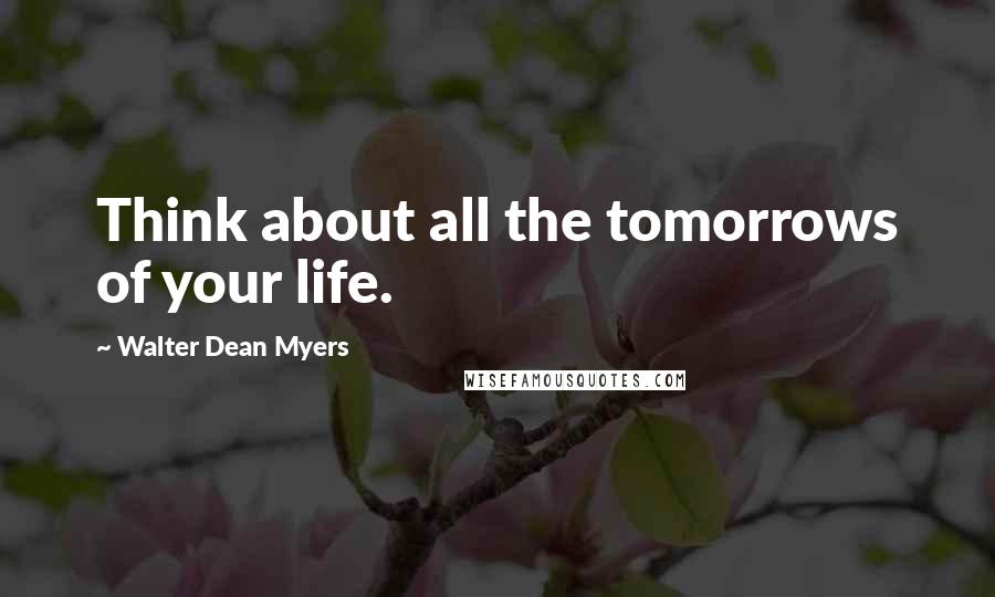 Walter Dean Myers Quotes: Think about all the tomorrows of your life.