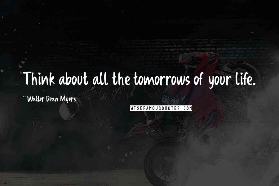 Walter Dean Myers Quotes: Think about all the tomorrows of your life.