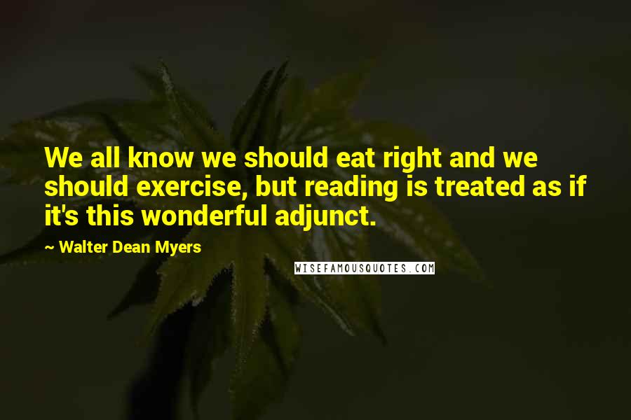 Walter Dean Myers Quotes: We all know we should eat right and we should exercise, but reading is treated as if it's this wonderful adjunct.