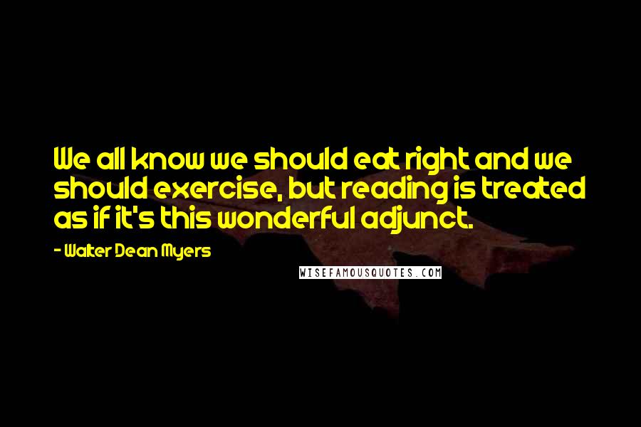 Walter Dean Myers Quotes: We all know we should eat right and we should exercise, but reading is treated as if it's this wonderful adjunct.