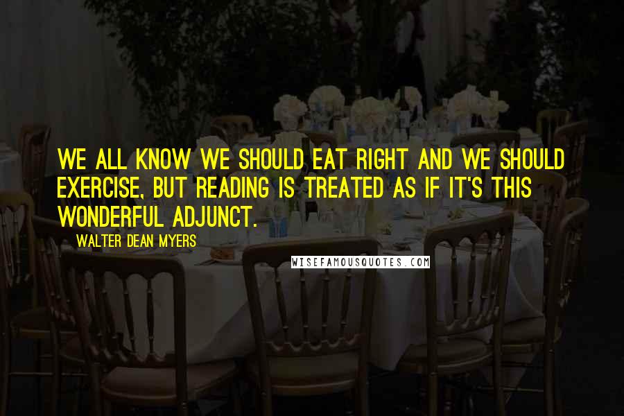 Walter Dean Myers Quotes: We all know we should eat right and we should exercise, but reading is treated as if it's this wonderful adjunct.