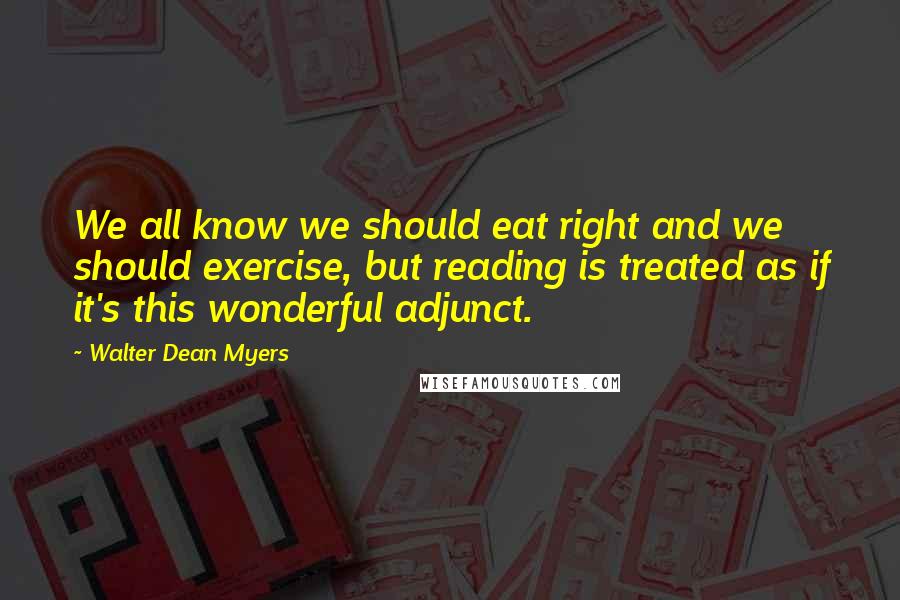Walter Dean Myers Quotes: We all know we should eat right and we should exercise, but reading is treated as if it's this wonderful adjunct.