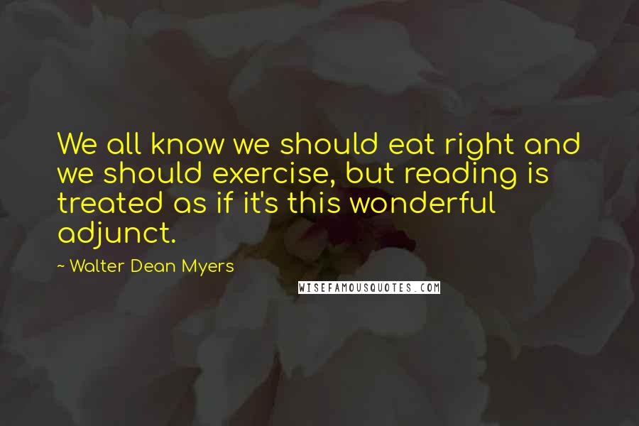 Walter Dean Myers Quotes: We all know we should eat right and we should exercise, but reading is treated as if it's this wonderful adjunct.