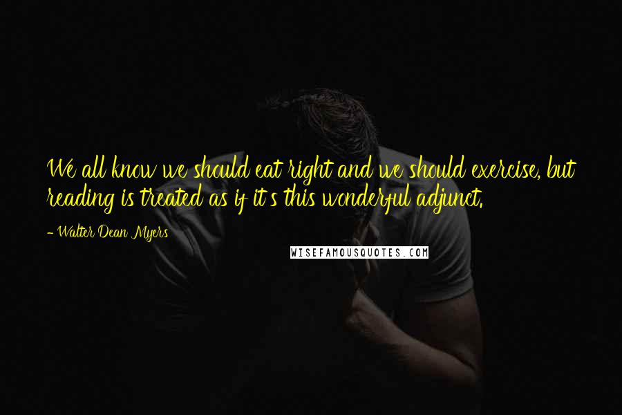 Walter Dean Myers Quotes: We all know we should eat right and we should exercise, but reading is treated as if it's this wonderful adjunct.