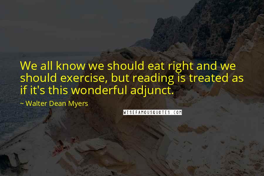 Walter Dean Myers Quotes: We all know we should eat right and we should exercise, but reading is treated as if it's this wonderful adjunct.