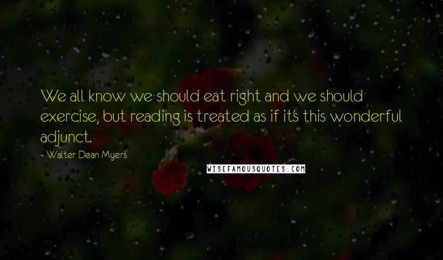 Walter Dean Myers Quotes: We all know we should eat right and we should exercise, but reading is treated as if it's this wonderful adjunct.