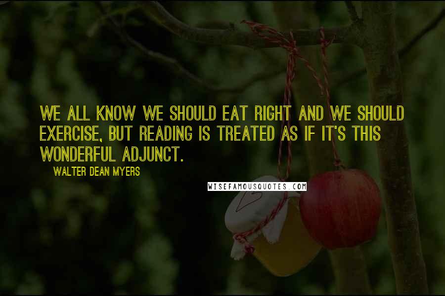 Walter Dean Myers Quotes: We all know we should eat right and we should exercise, but reading is treated as if it's this wonderful adjunct.