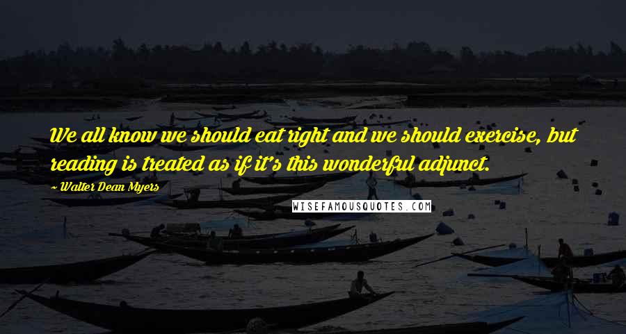 Walter Dean Myers Quotes: We all know we should eat right and we should exercise, but reading is treated as if it's this wonderful adjunct.