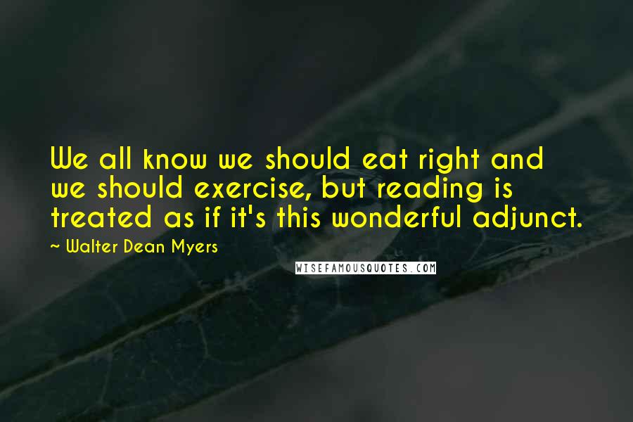 Walter Dean Myers Quotes: We all know we should eat right and we should exercise, but reading is treated as if it's this wonderful adjunct.