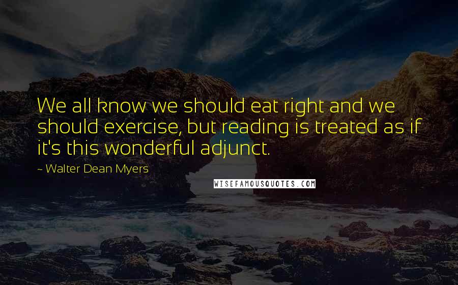 Walter Dean Myers Quotes: We all know we should eat right and we should exercise, but reading is treated as if it's this wonderful adjunct.