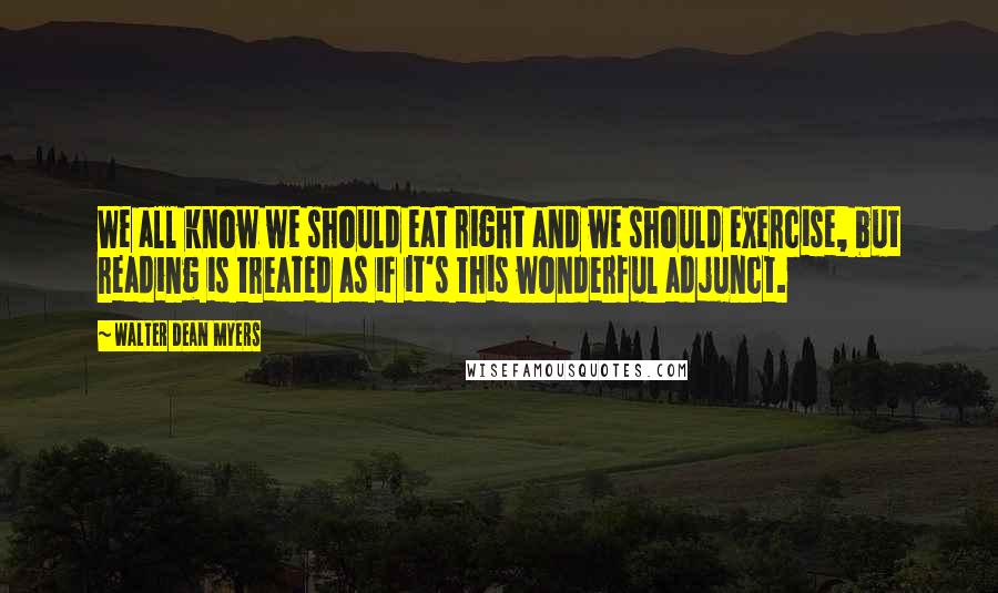 Walter Dean Myers Quotes: We all know we should eat right and we should exercise, but reading is treated as if it's this wonderful adjunct.