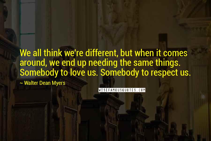 Walter Dean Myers Quotes: We all think we're different, but when it comes around, we end up needing the same things. Somebody to love us. Somebody to respect us.