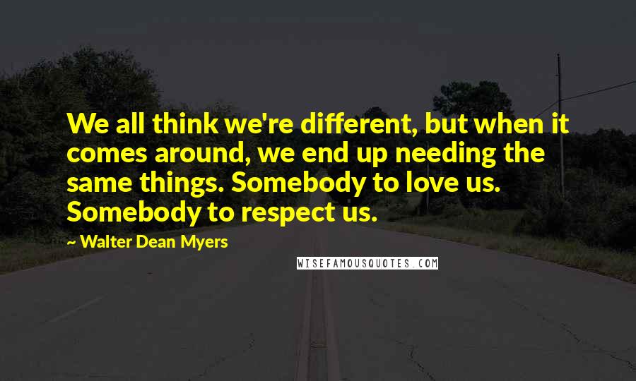 Walter Dean Myers Quotes: We all think we're different, but when it comes around, we end up needing the same things. Somebody to love us. Somebody to respect us.