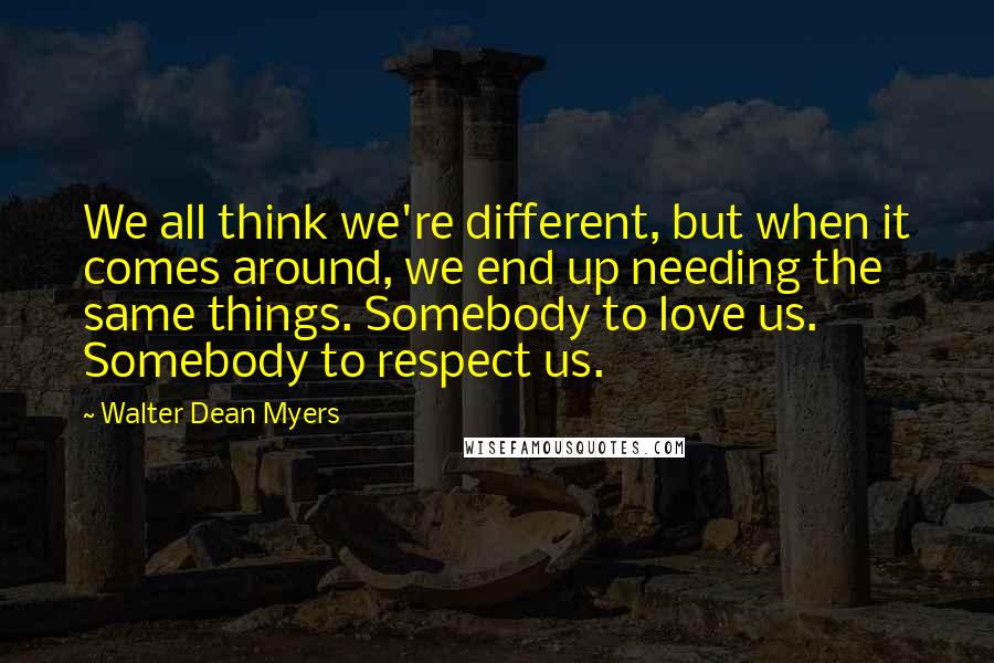 Walter Dean Myers Quotes: We all think we're different, but when it comes around, we end up needing the same things. Somebody to love us. Somebody to respect us.