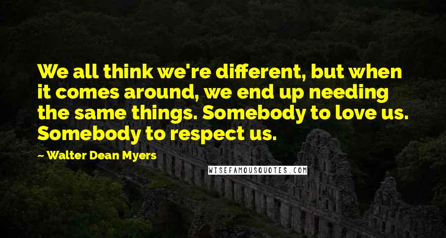 Walter Dean Myers Quotes: We all think we're different, but when it comes around, we end up needing the same things. Somebody to love us. Somebody to respect us.