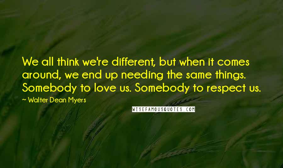 Walter Dean Myers Quotes: We all think we're different, but when it comes around, we end up needing the same things. Somebody to love us. Somebody to respect us.