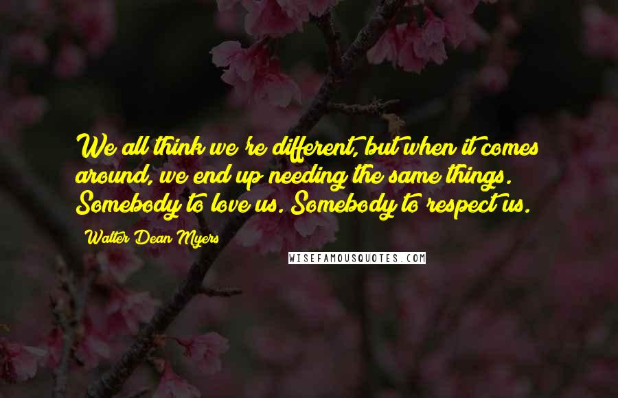 Walter Dean Myers Quotes: We all think we're different, but when it comes around, we end up needing the same things. Somebody to love us. Somebody to respect us.