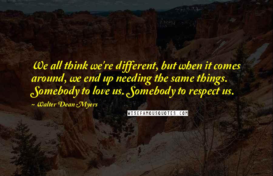 Walter Dean Myers Quotes: We all think we're different, but when it comes around, we end up needing the same things. Somebody to love us. Somebody to respect us.