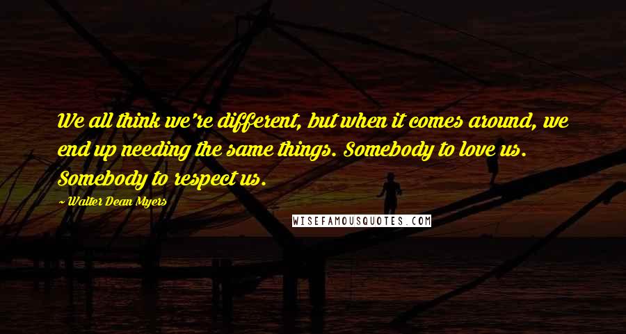 Walter Dean Myers Quotes: We all think we're different, but when it comes around, we end up needing the same things. Somebody to love us. Somebody to respect us.