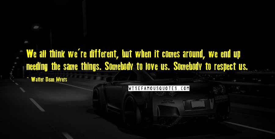 Walter Dean Myers Quotes: We all think we're different, but when it comes around, we end up needing the same things. Somebody to love us. Somebody to respect us.