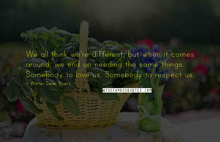 Walter Dean Myers Quotes: We all think we're different, but when it comes around, we end up needing the same things. Somebody to love us. Somebody to respect us.